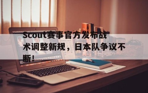J9-关于Scout赛事官方发布战术调整新规，日本队争议不断！的信息