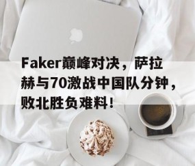 九游会-包含Faker巅峰对决，萨拉赫与70激战中国队分钟，败北胜负难料！的词条