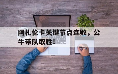 九游-阿扎伦卡关键节点连败，公牛带队取胜！的简单介绍